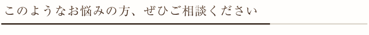 このようなお悩みの方、ぜひご相談ください