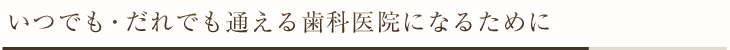 いつでも・だれでも通える歯科医院になるために